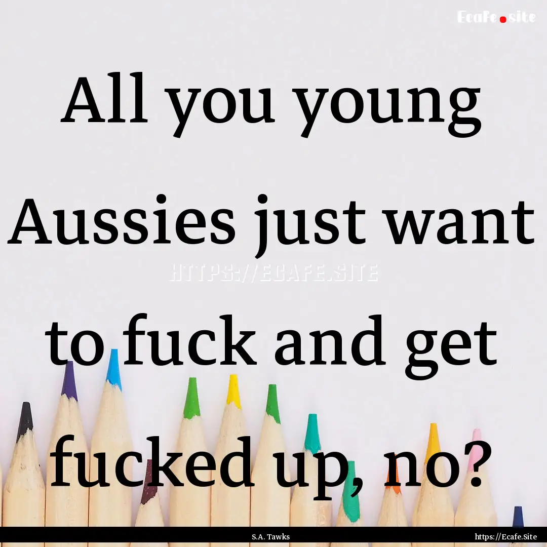 All you young Aussies just want to fuck and.... : Quote by S.A. Tawks