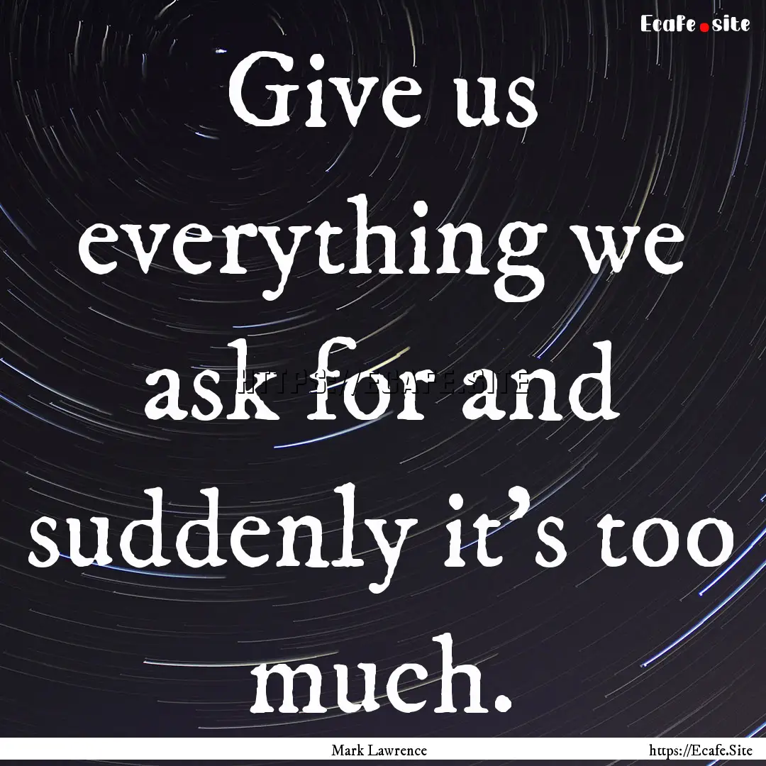 Give us everything we ask for and suddenly.... : Quote by Mark Lawrence