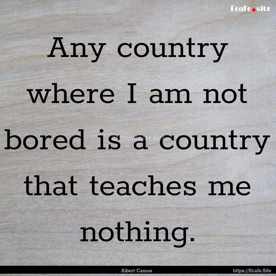 Any country where I am not bored is a country.... : Quote by Albert Camus