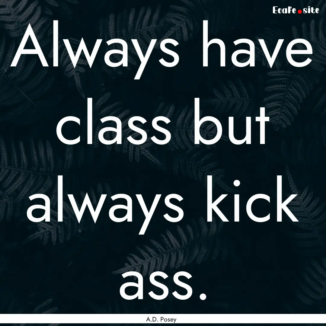 Always have class but always kick ass. : Quote by A.D. Posey