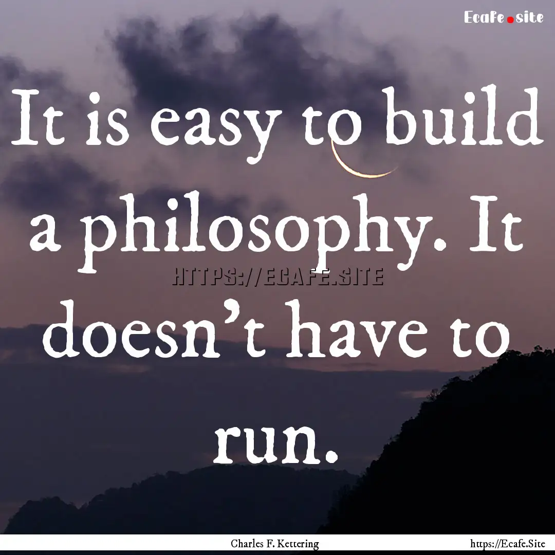 It is easy to build a philosophy. It doesn't.... : Quote by Charles F. Kettering