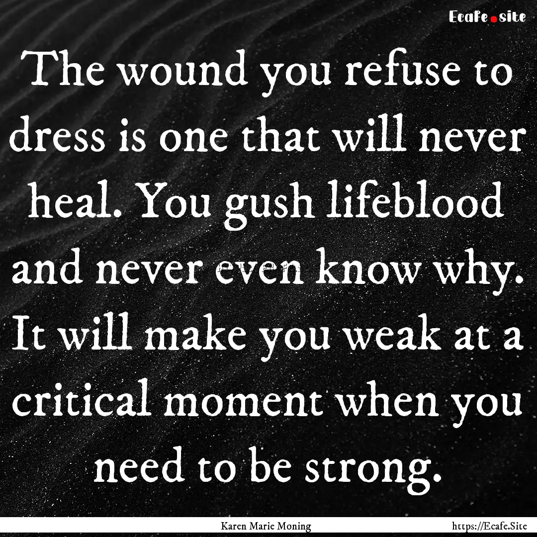 The wound you refuse to dress is one that.... : Quote by Karen Marie Moning