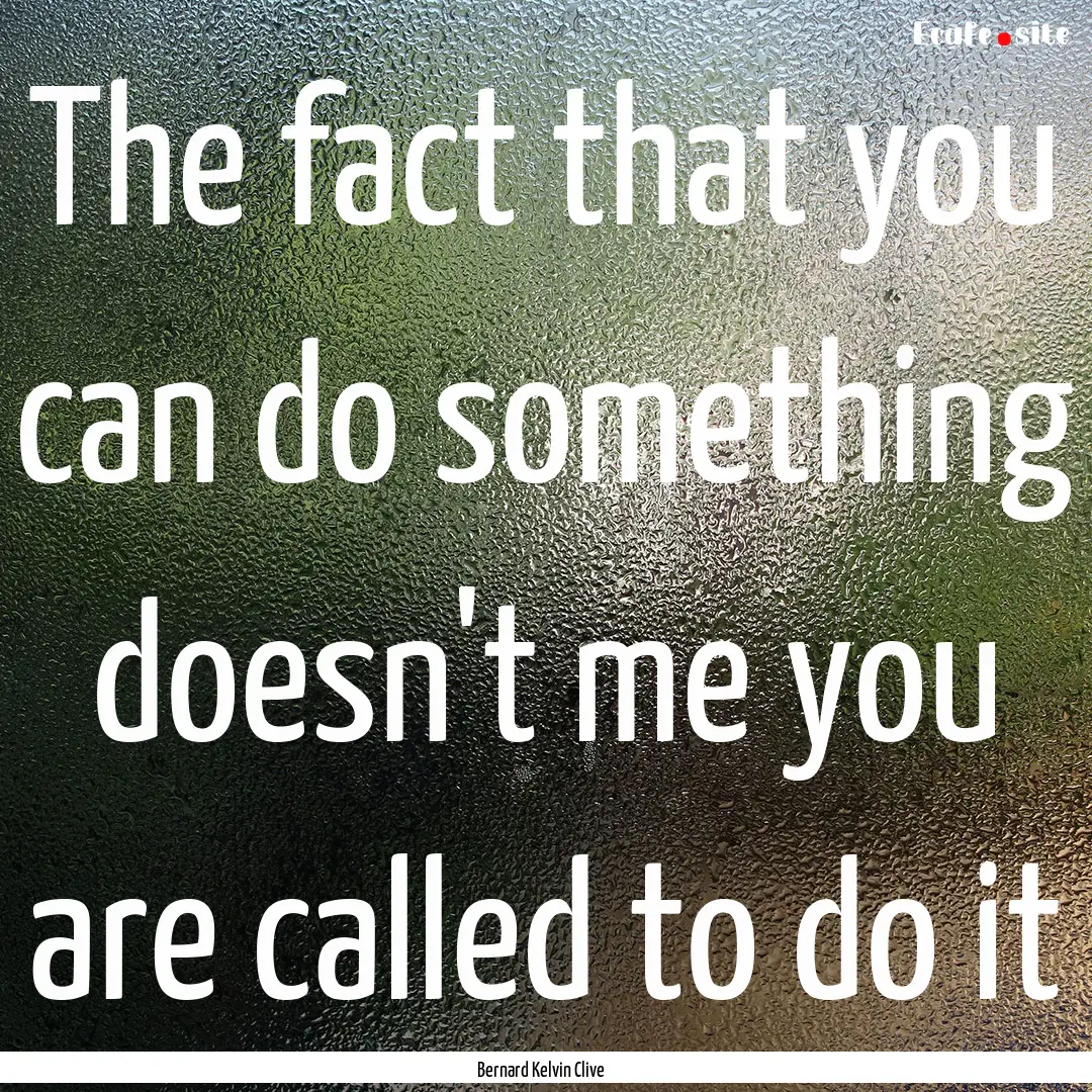 The fact that you can do something doesn't.... : Quote by Bernard Kelvin Clive