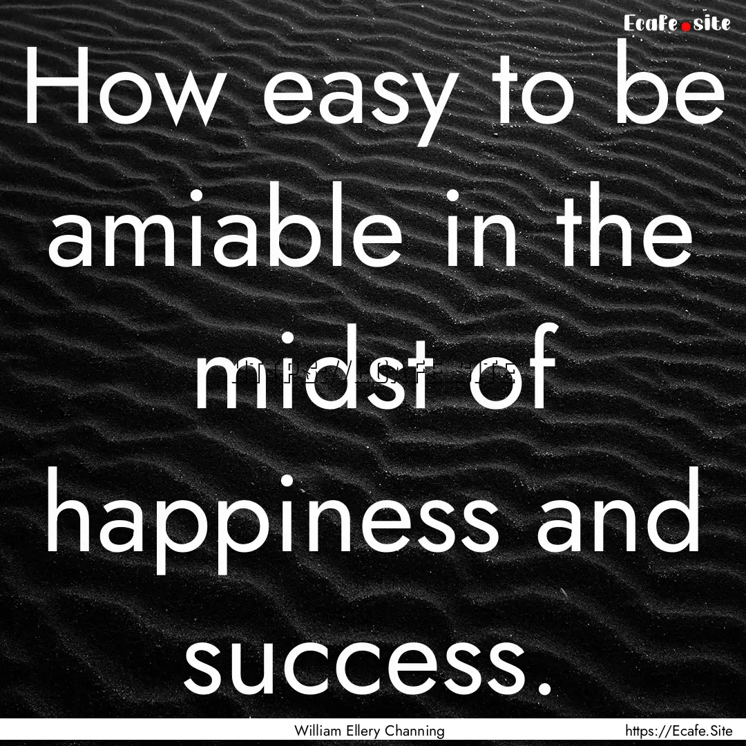 How easy to be amiable in the midst of happiness.... : Quote by William Ellery Channing