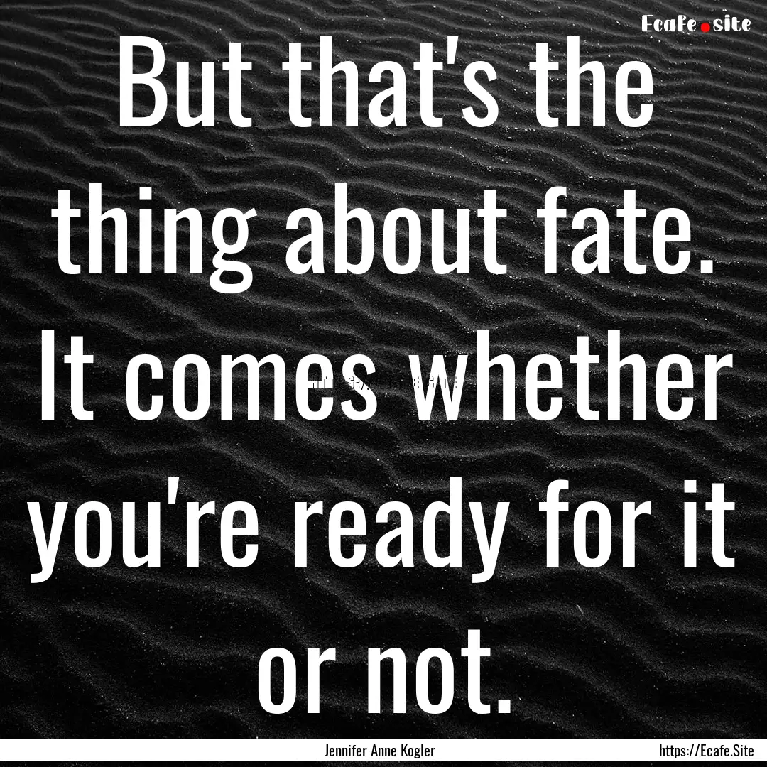 But that's the thing about fate. It comes.... : Quote by Jennifer Anne Kogler