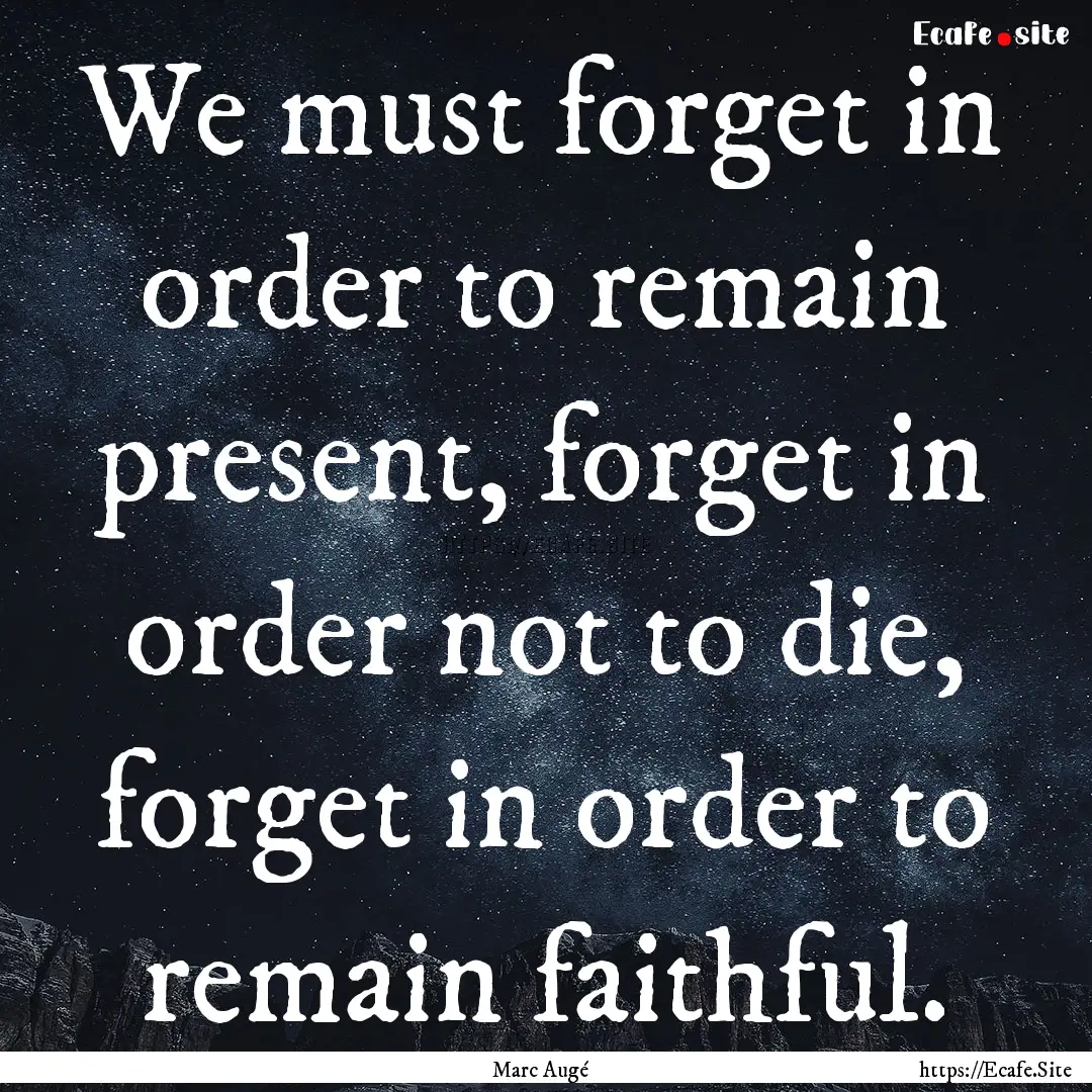 We must forget in order to remain present,.... : Quote by Marc Augé