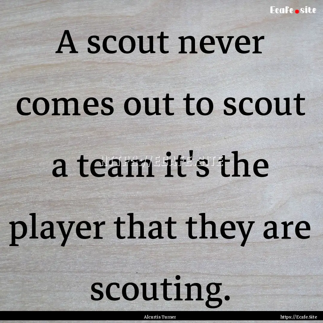 A scout never comes out to scout a team it's.... : Quote by Alcurtis Turner