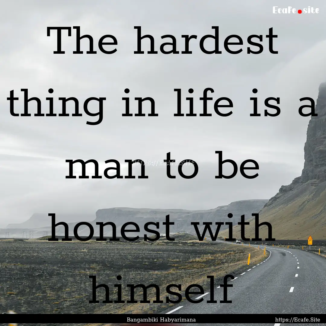 The hardest thing in life is a man to be.... : Quote by Bangambiki Habyarimana