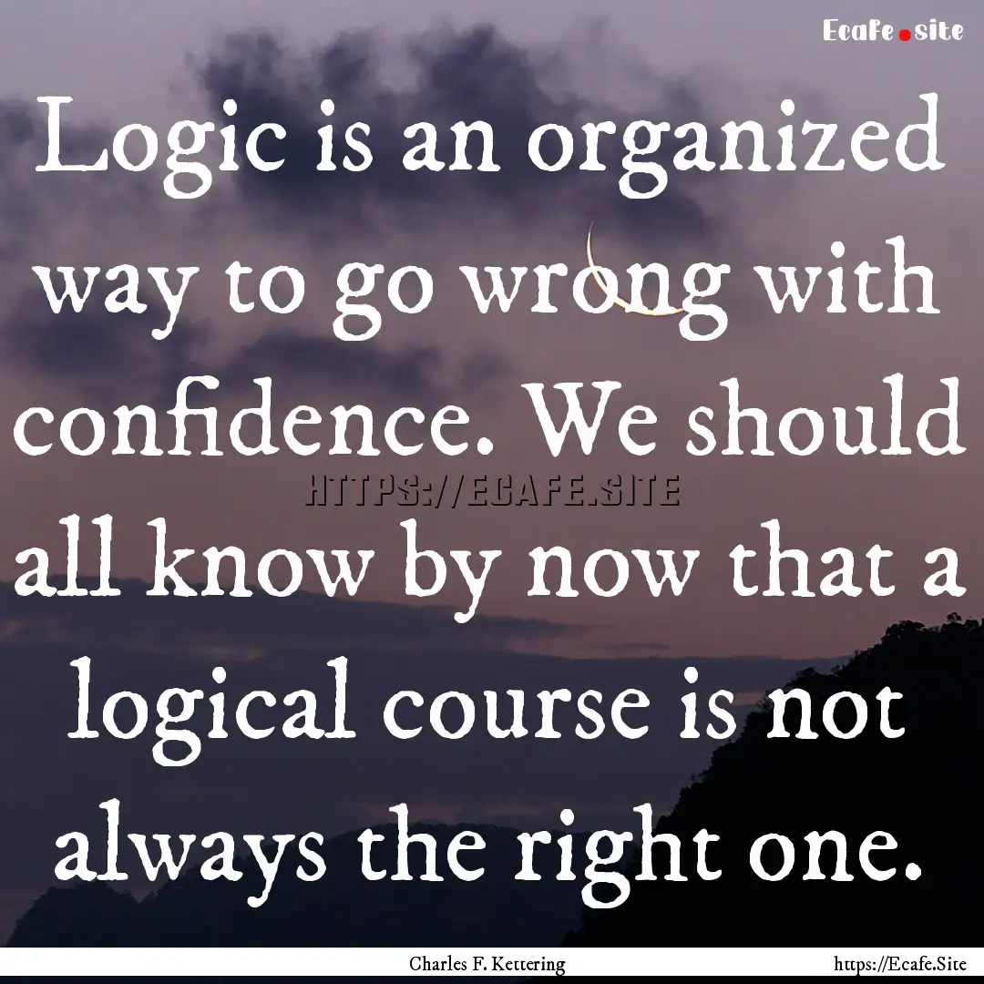 Logic is an organized way to go wrong with.... : Quote by Charles F. Kettering