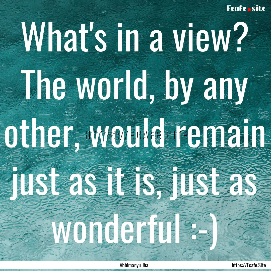 What's in a view? The world, by any other,.... : Quote by Abhimanyu Jha