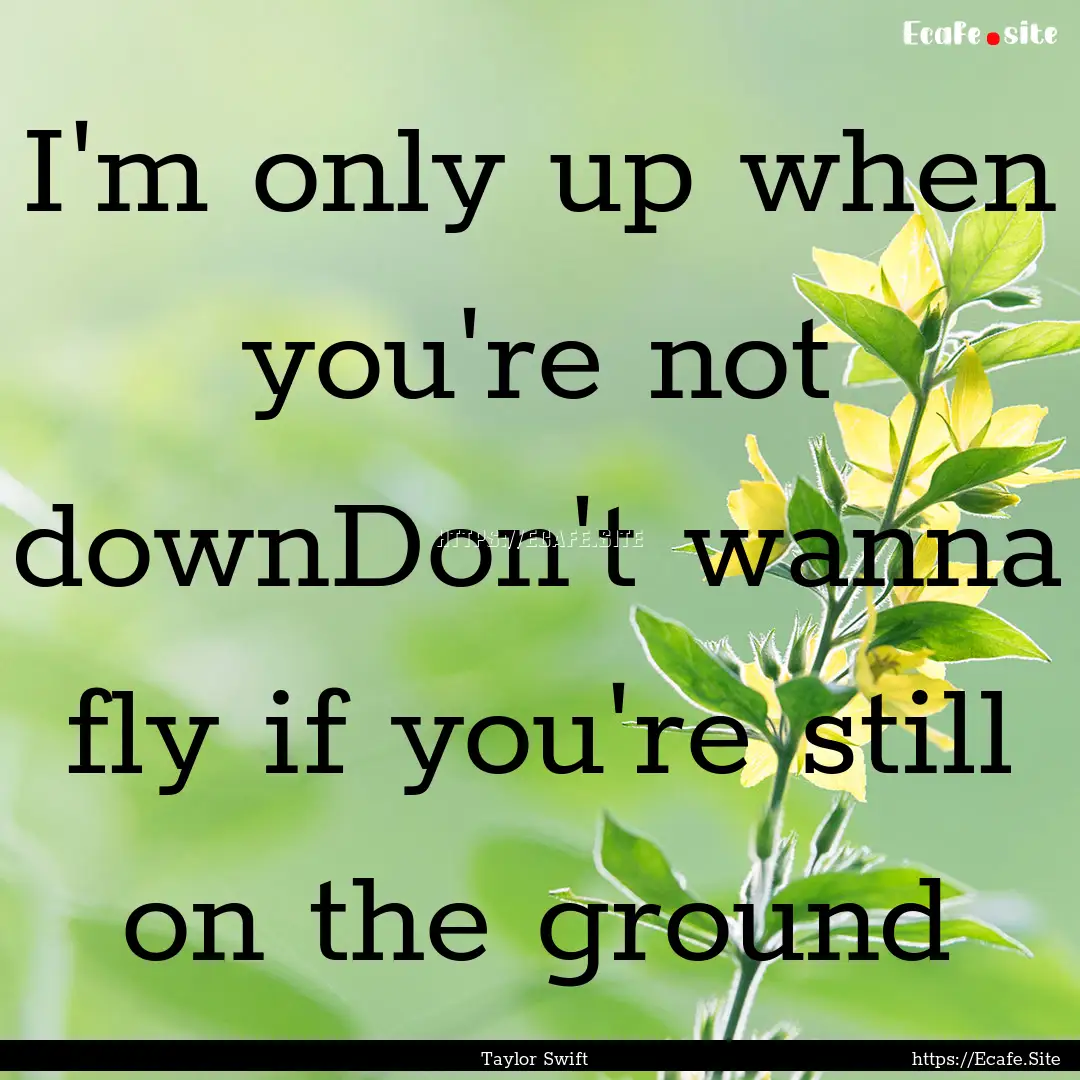 I'm only up when you're not downDon't wanna.... : Quote by Taylor Swift