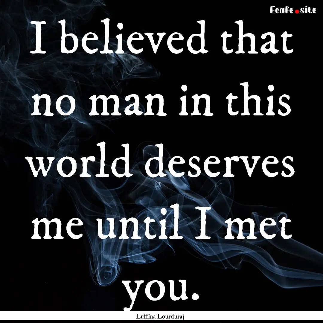 I believed that no man in this world deserves.... : Quote by Luffina Lourduraj