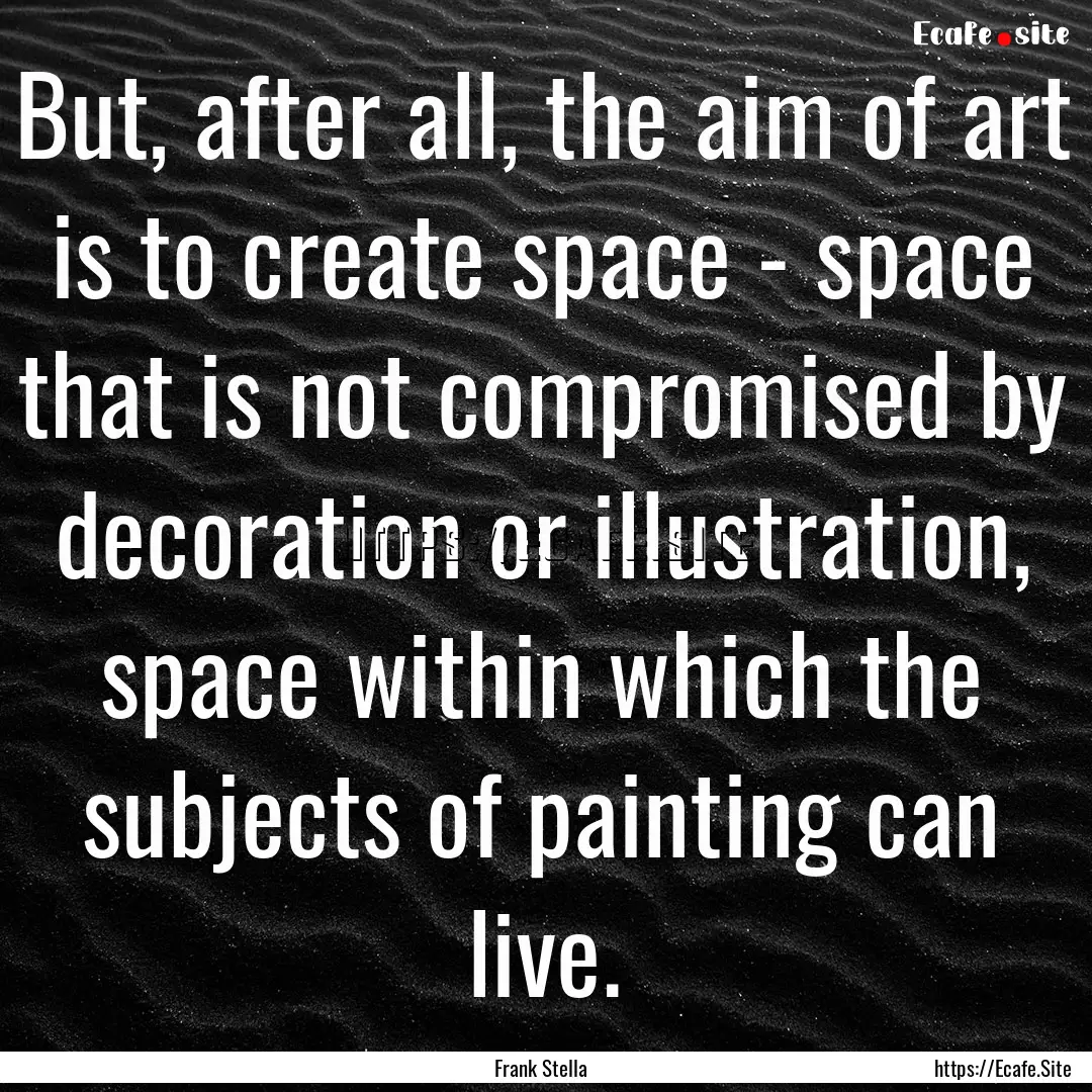 But, after all, the aim of art is to create.... : Quote by Frank Stella