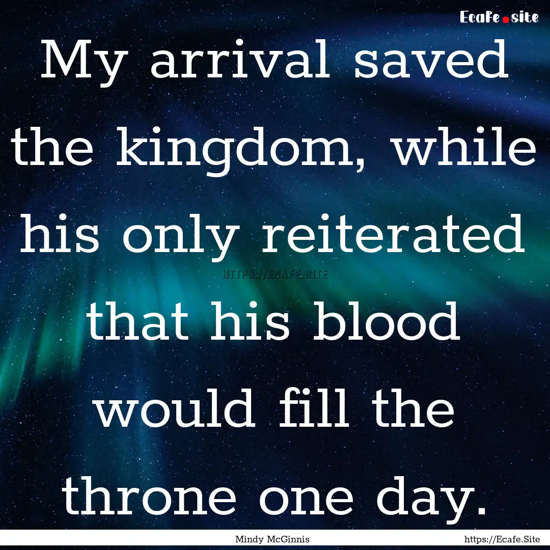 My arrival saved the kingdom, while his only.... : Quote by Mindy McGinnis