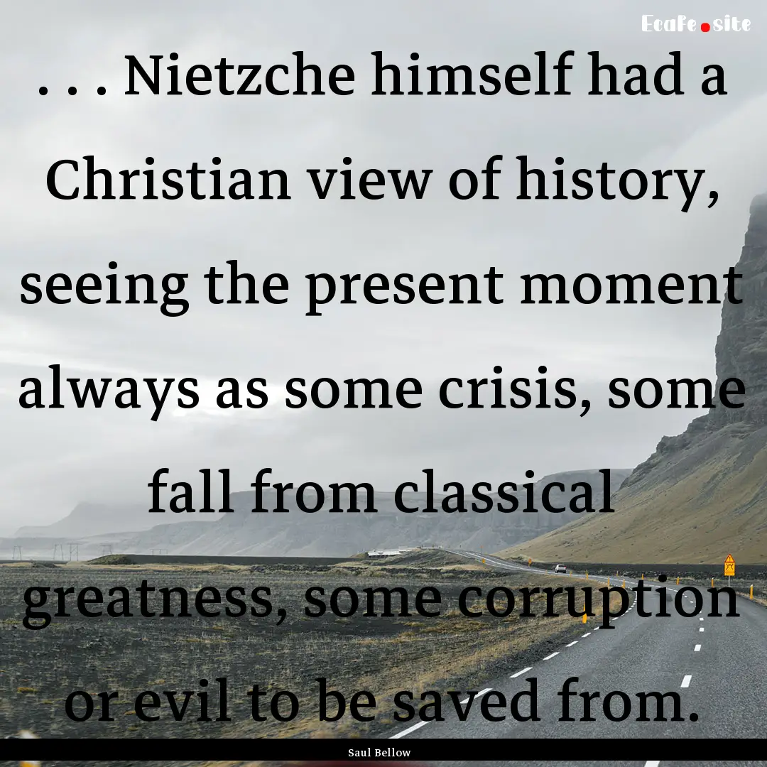 . . . Nietzche himself had a Christian view.... : Quote by Saul Bellow