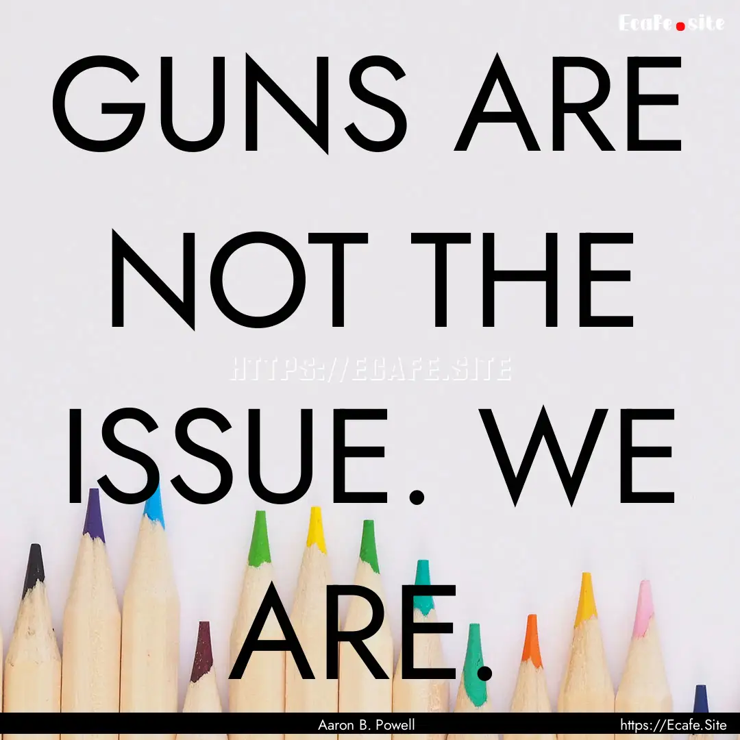 GUNS ARE NOT THE ISSUE. WE ARE. : Quote by Aaron B. Powell