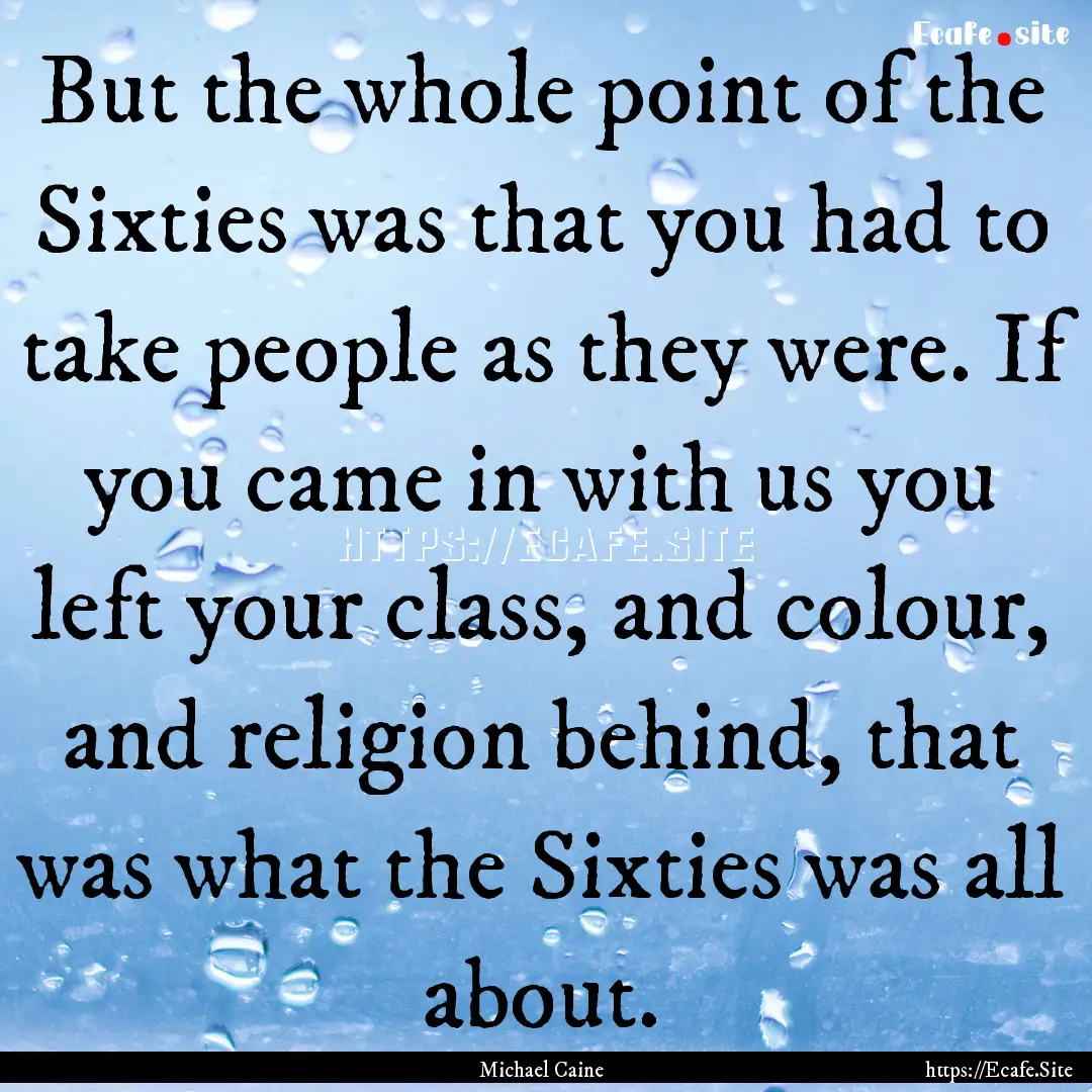 But the whole point of the Sixties was that.... : Quote by Michael Caine