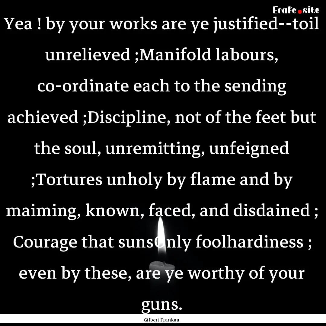 Yea ! by your works are ye justified--toil.... : Quote by Gilbert Frankau