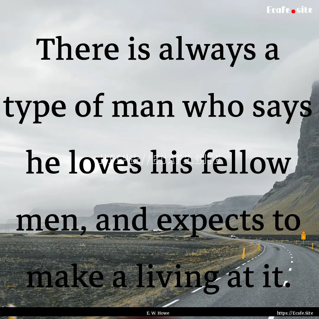 There is always a type of man who says he.... : Quote by E. W. Howe