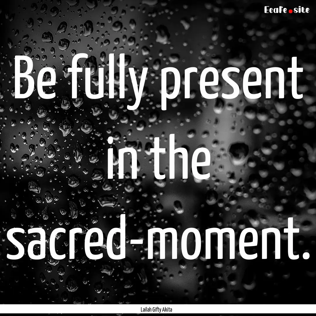 Be fully present in the sacred-moment. : Quote by Lailah Gifty Akita