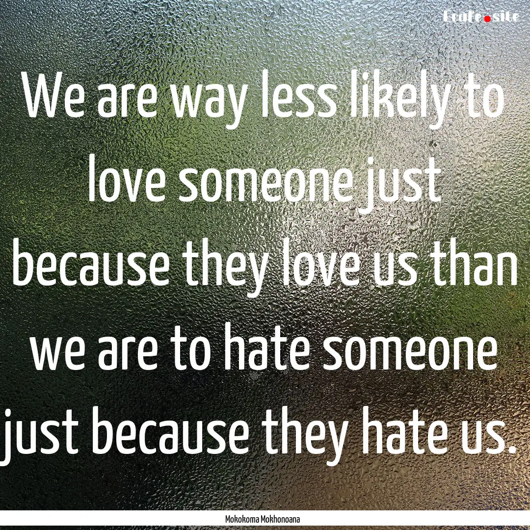 We are way less likely to love someone just.... : Quote by Mokokoma Mokhonoana