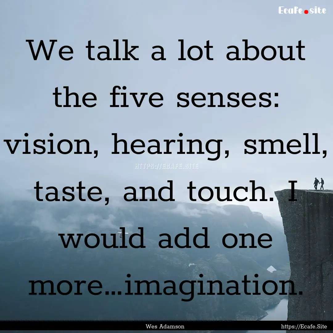 We talk a lot about the five senses: vision,.... : Quote by Wes Adamson