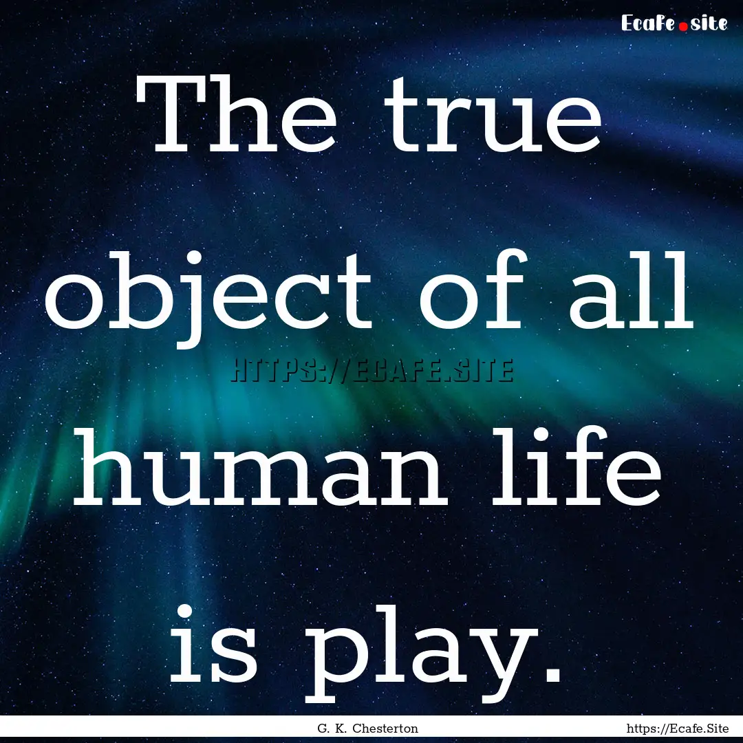 The true object of all human life is play..... : Quote by G. K. Chesterton