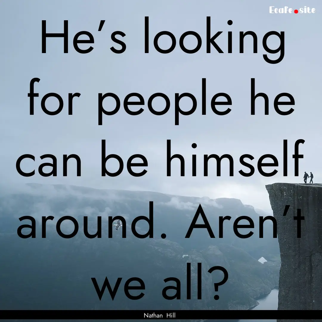 He’s looking for people he can be himself.... : Quote by Nathan Hill