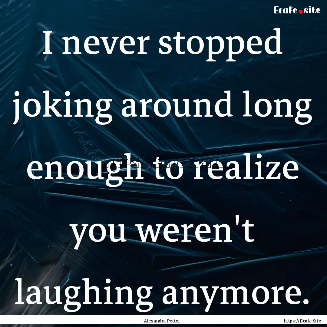 I never stopped joking around long enough.... : Quote by Alexandra Potter