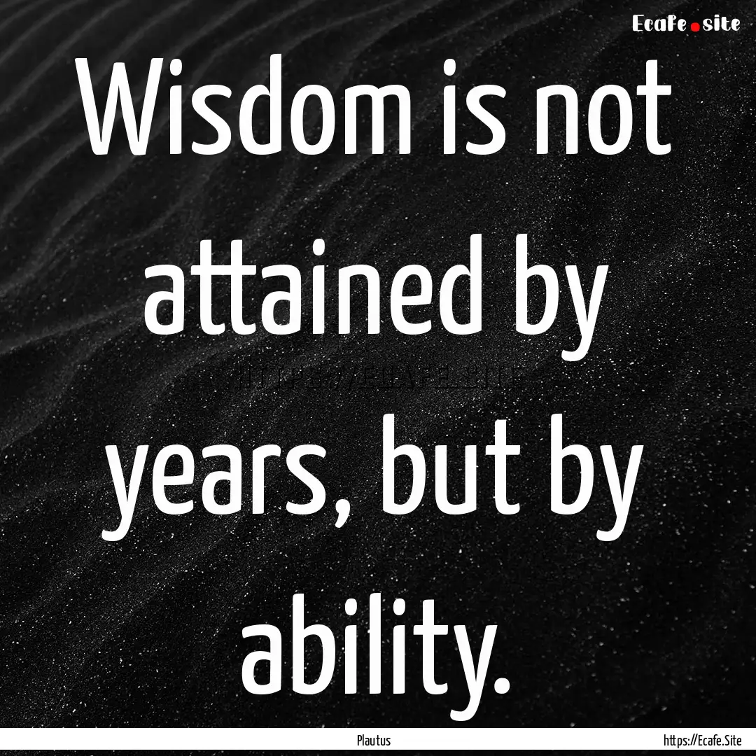 Wisdom is not attained by years, but by ability..... : Quote by Plautus