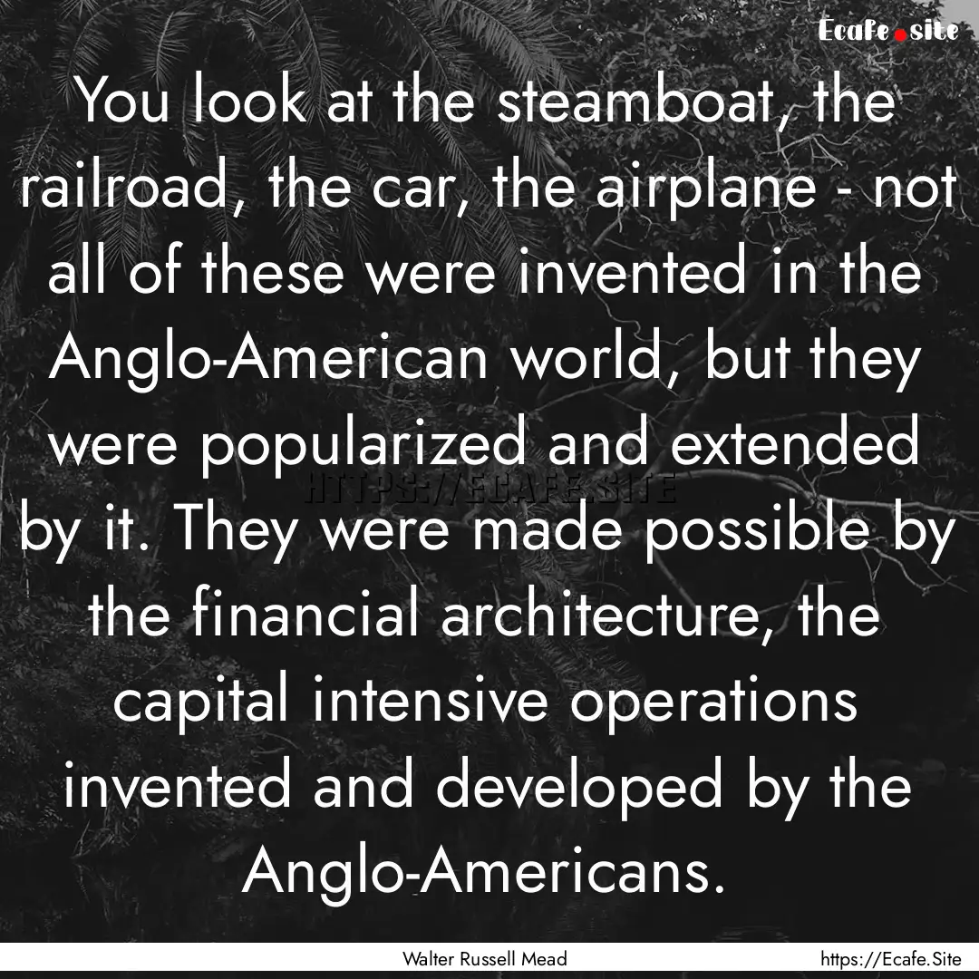 You look at the steamboat, the railroad,.... : Quote by Walter Russell Mead