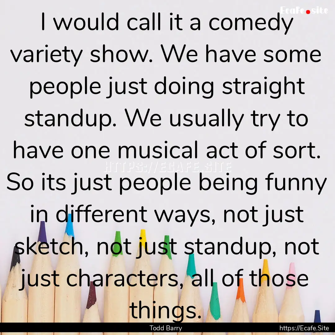 I would call it a comedy variety show. We.... : Quote by Todd Barry