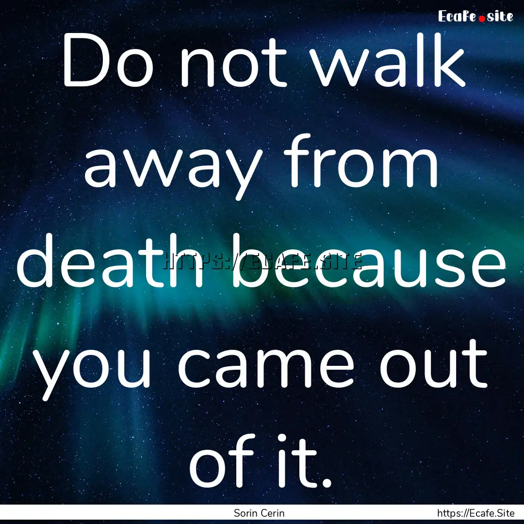 Do not walk away from death because you came.... : Quote by Sorin Cerin