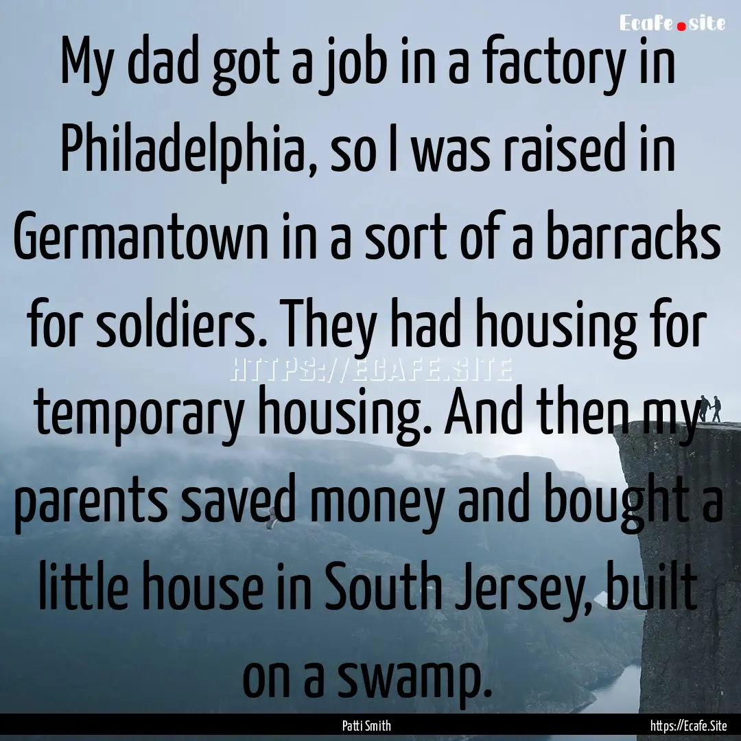 My dad got a job in a factory in Philadelphia,.... : Quote by Patti Smith