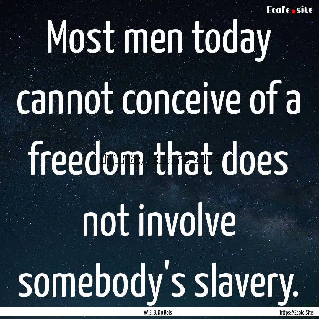 Most men today cannot conceive of a freedom.... : Quote by W. E. B. Du Bois