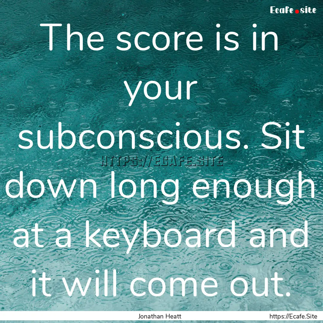 The score is in your subconscious. Sit down.... : Quote by Jonathan Heatt