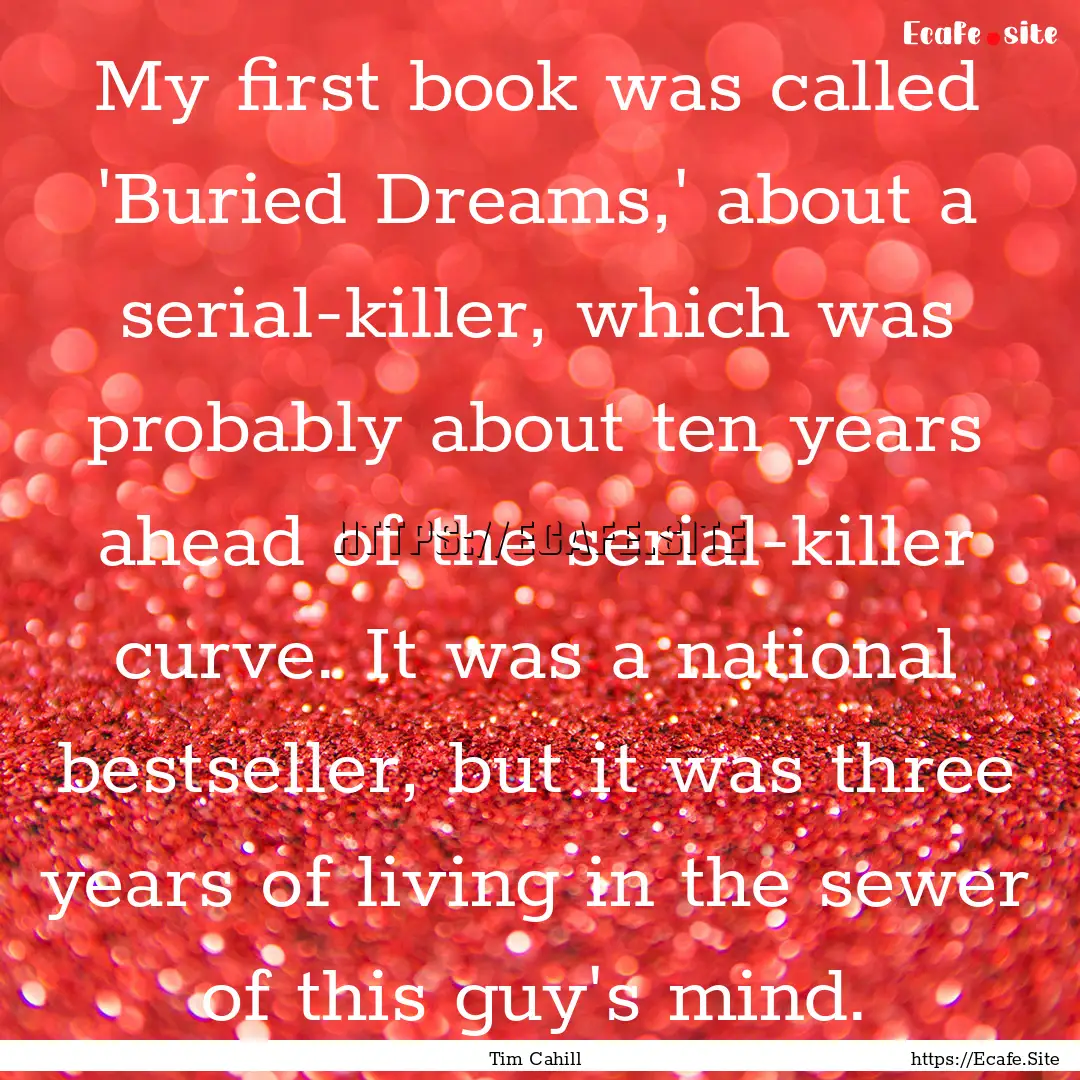 My first book was called 'Buried Dreams,'.... : Quote by Tim Cahill