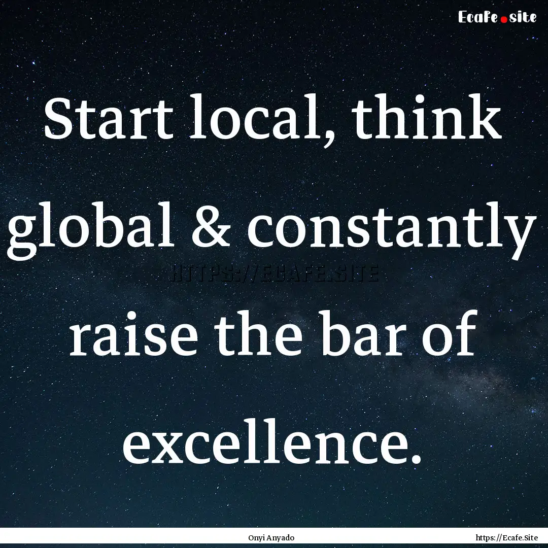 Start local, think global & constantly raise.... : Quote by Onyi Anyado