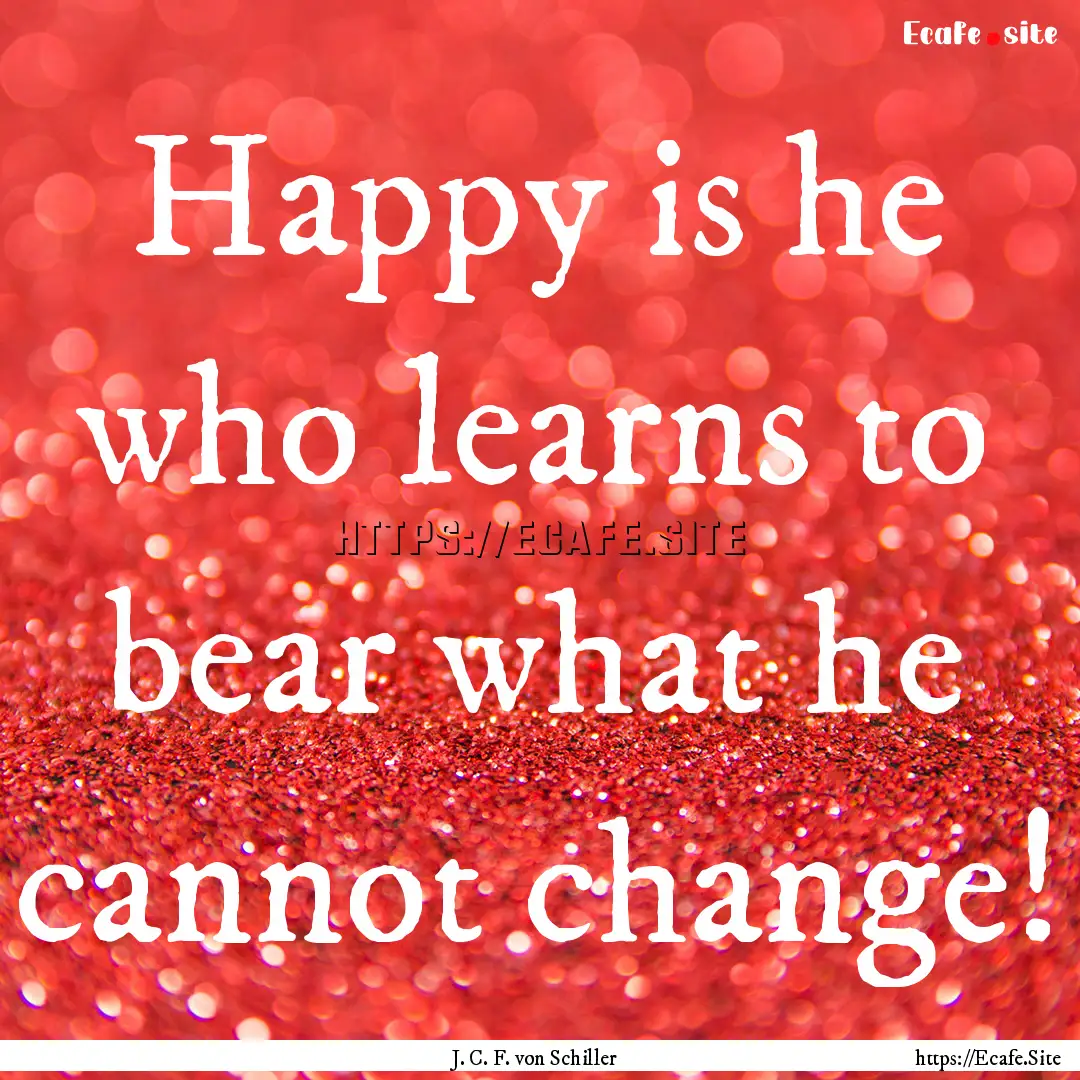 Happy is he who learns to bear what he cannot.... : Quote by J. C. F. von Schiller