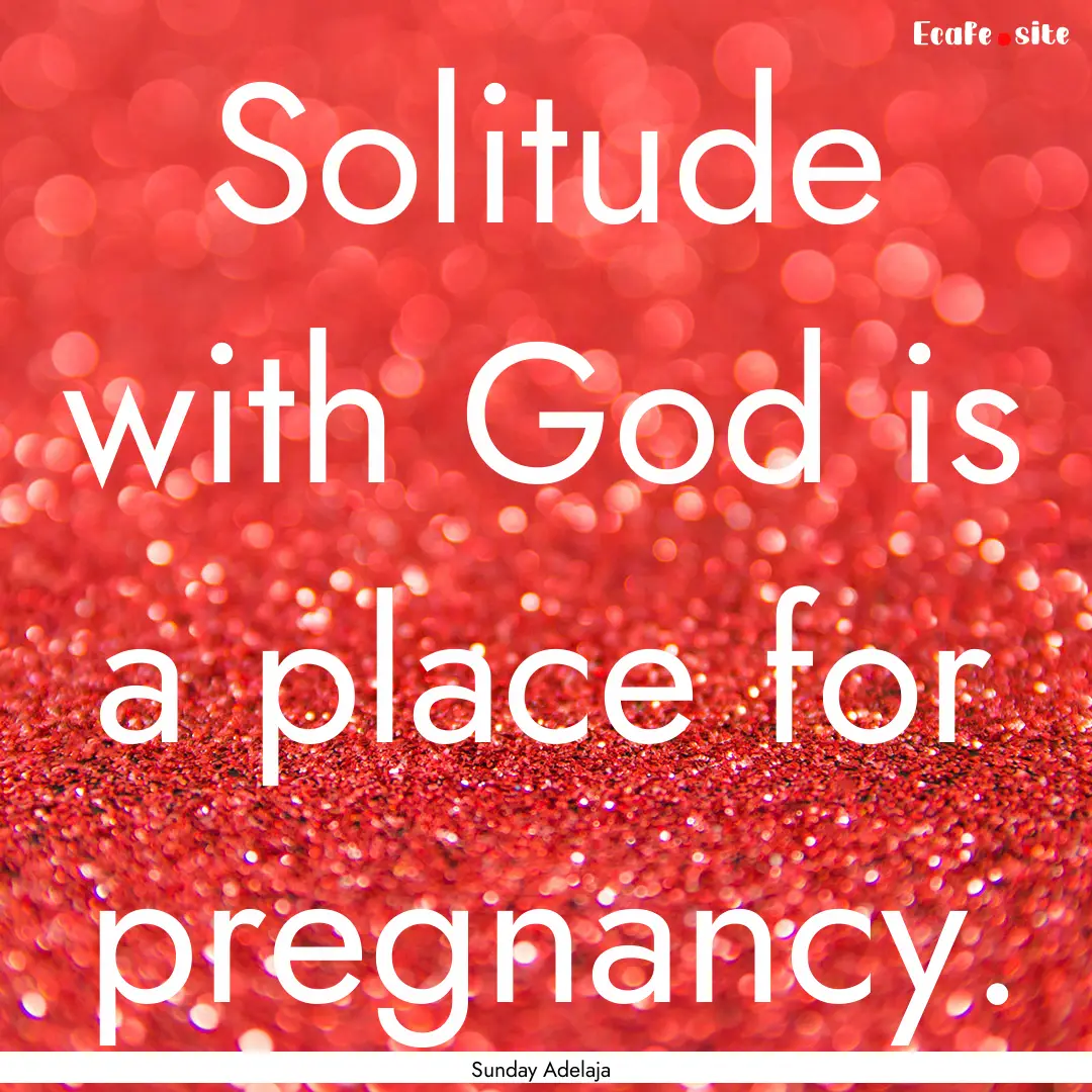 Solitude with God is a place for pregnancy..... : Quote by Sunday Adelaja