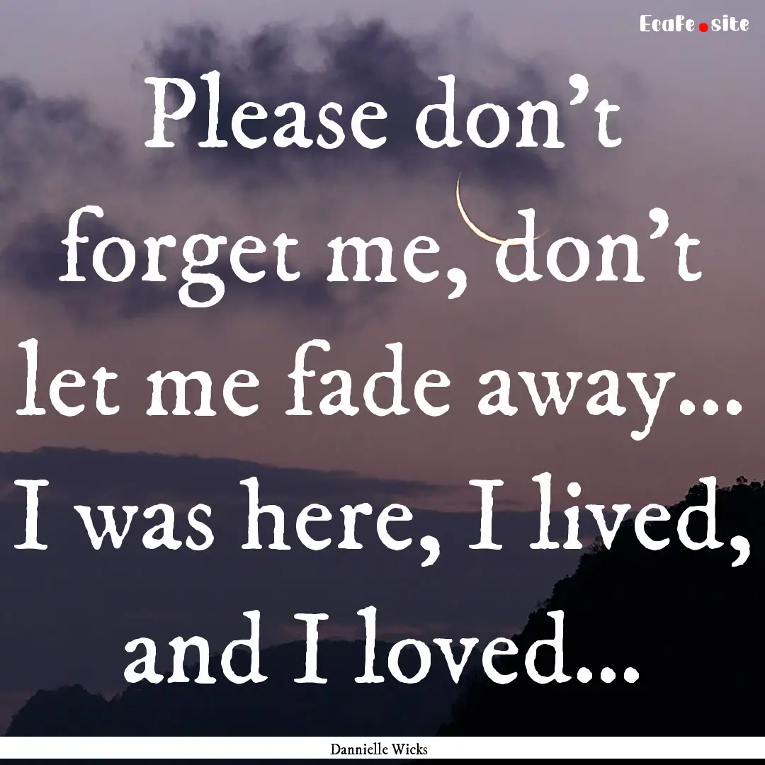 Please don’t forget me, don’t let me.... : Quote by Dannielle Wicks