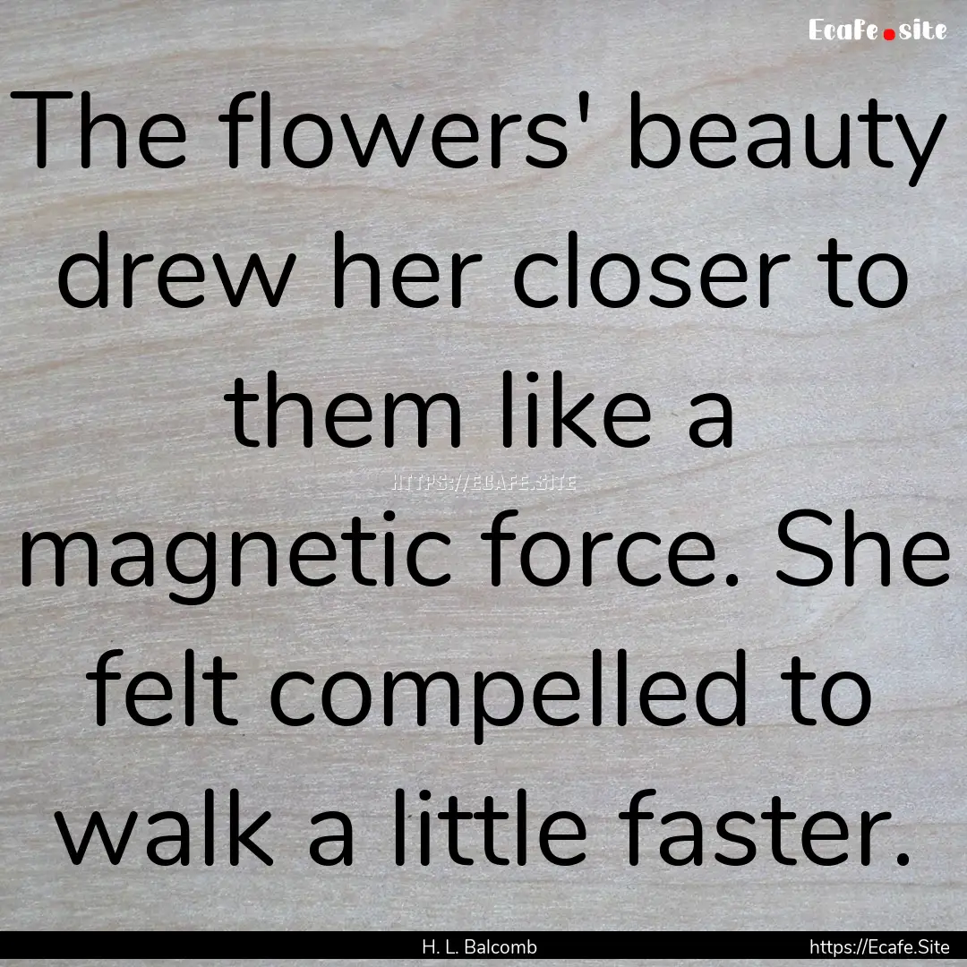 The flowers' beauty drew her closer to them.... : Quote by H. L. Balcomb