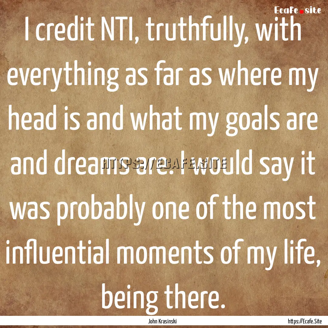 I credit NTI, truthfully, with everything.... : Quote by John Krasinski