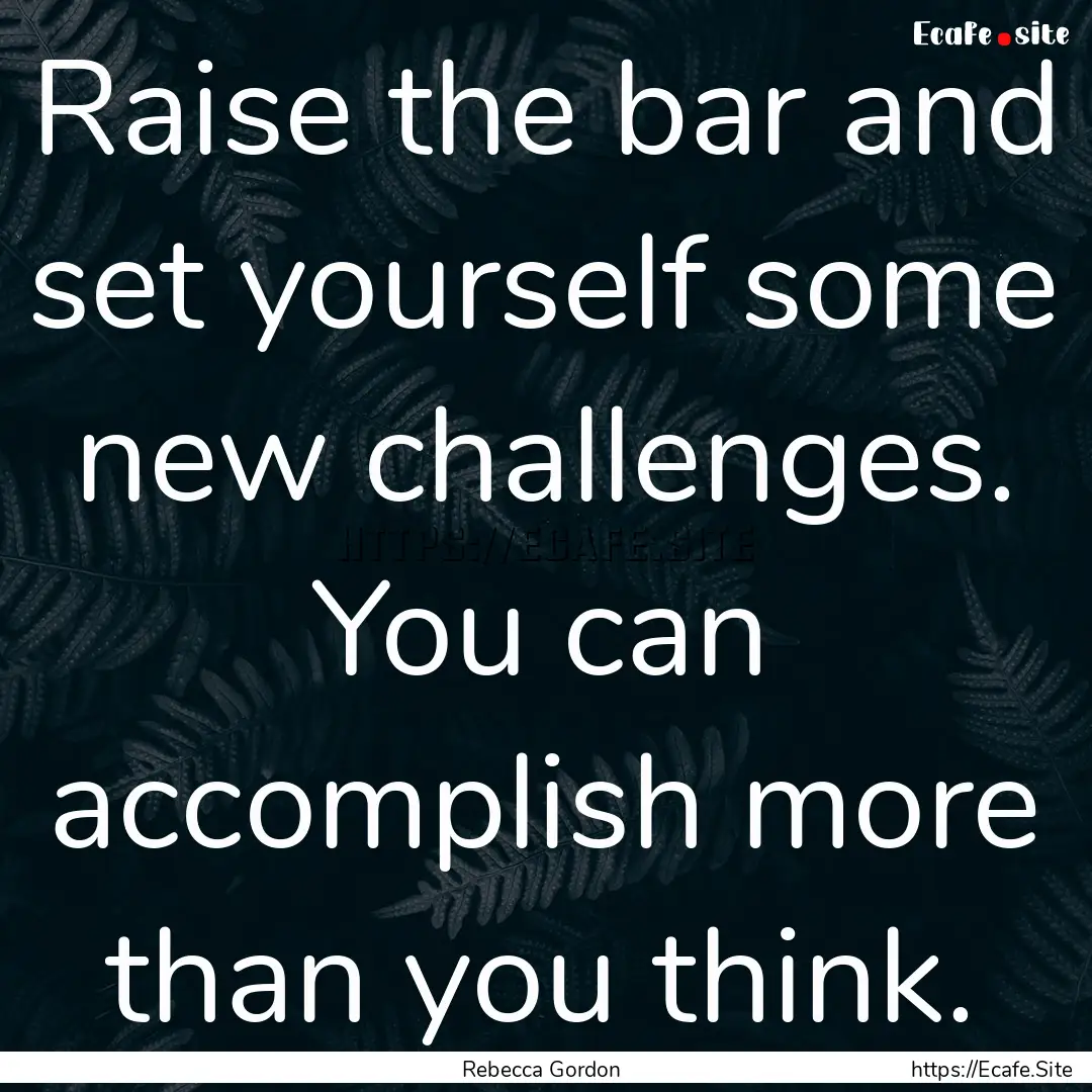 Raise the bar and set yourself some new challenges..... : Quote by Rebecca Gordon