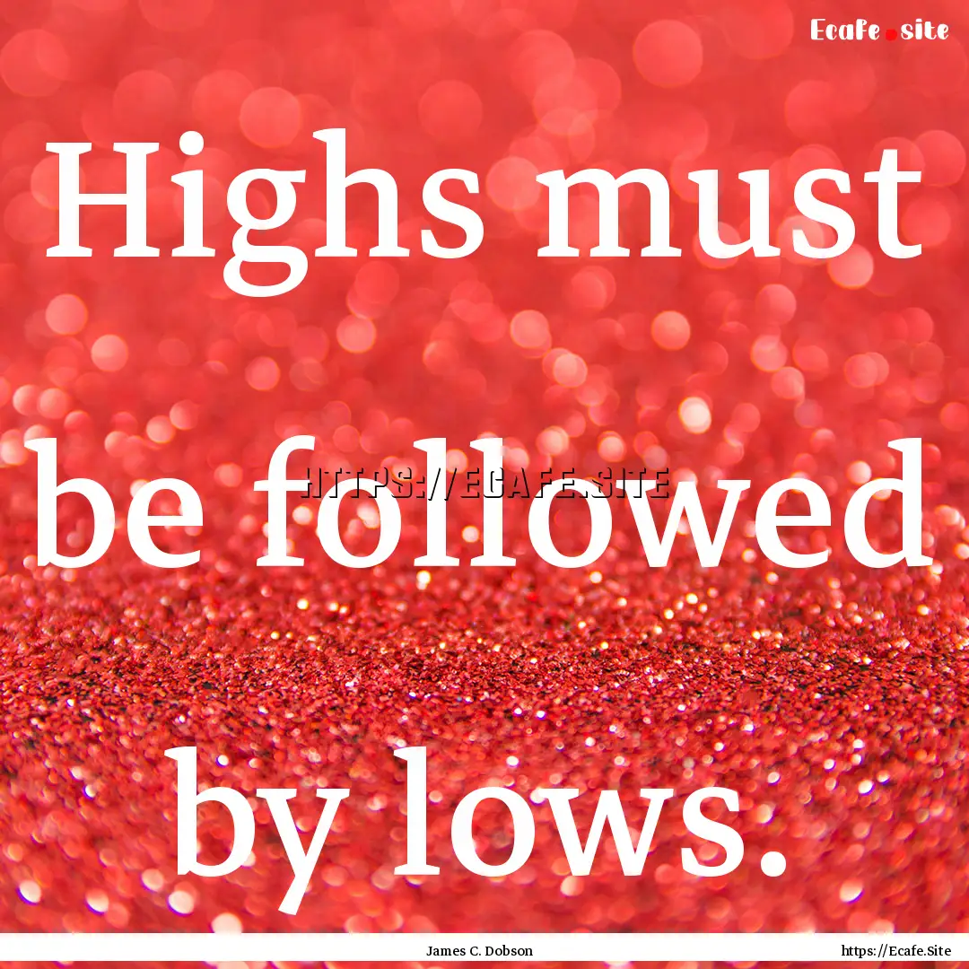 Highs must be followed by lows. : Quote by James C. Dobson