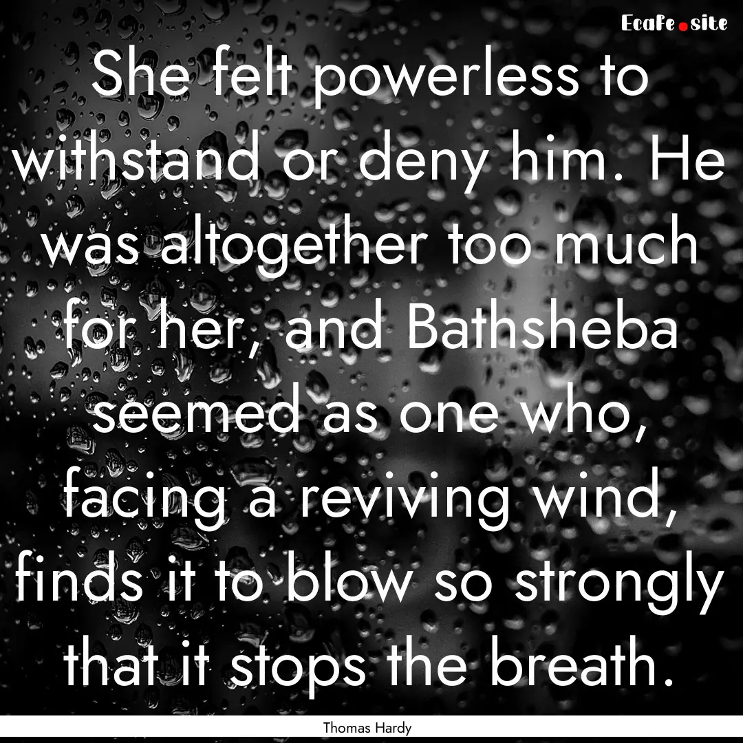 She felt powerless to withstand or deny him..... : Quote by Thomas Hardy