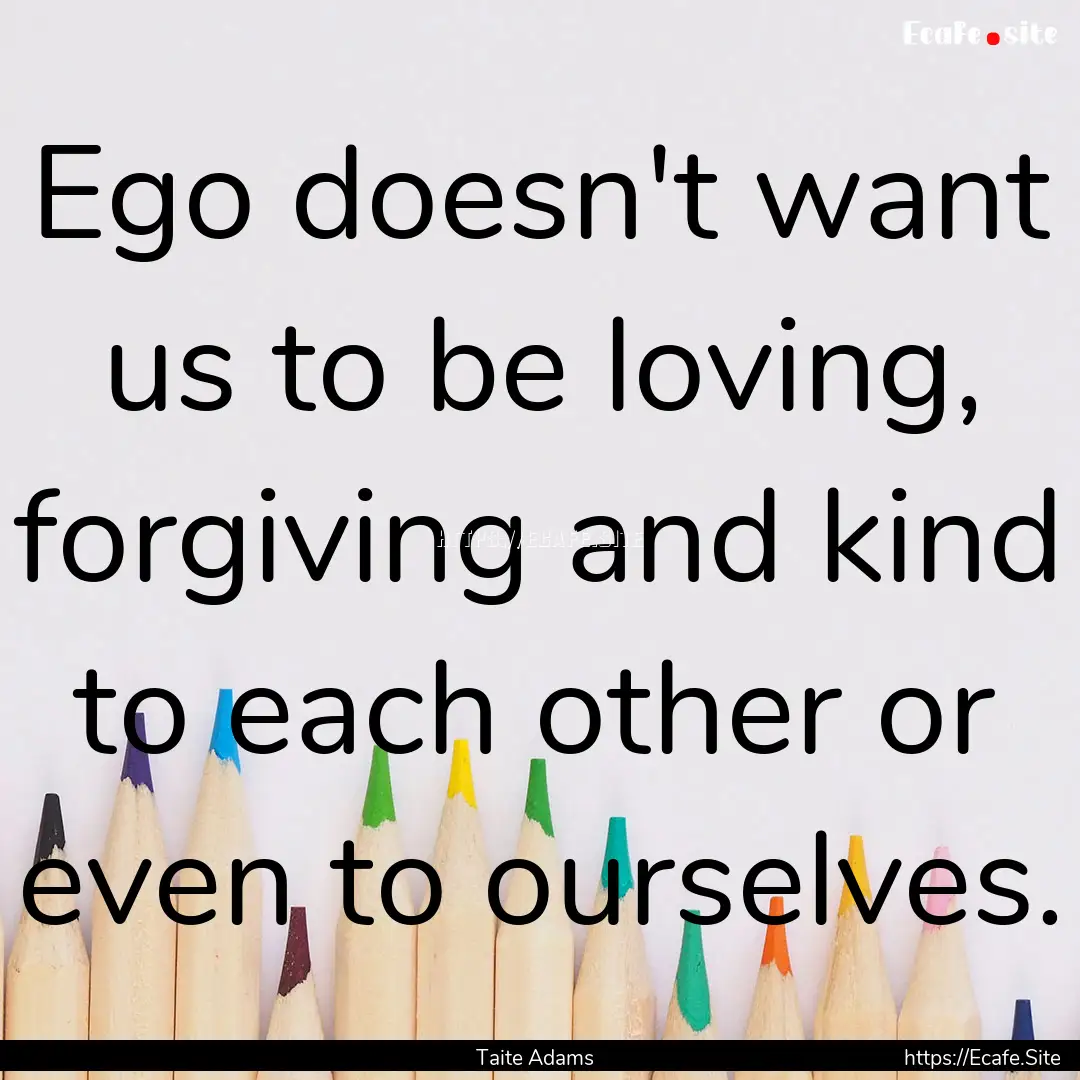 Ego doesn't want us to be loving, forgiving.... : Quote by Taite Adams