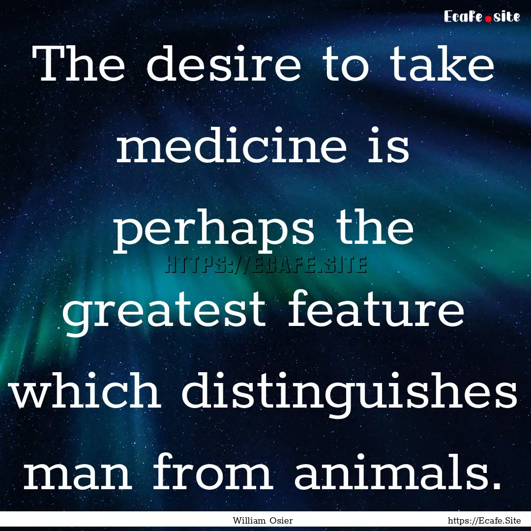 The desire to take medicine is perhaps the.... : Quote by William Osier