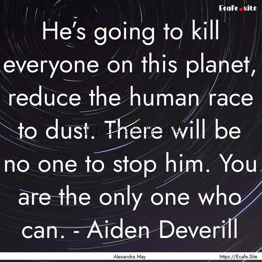 He’s going to kill everyone on this planet,.... : Quote by Alexandra May