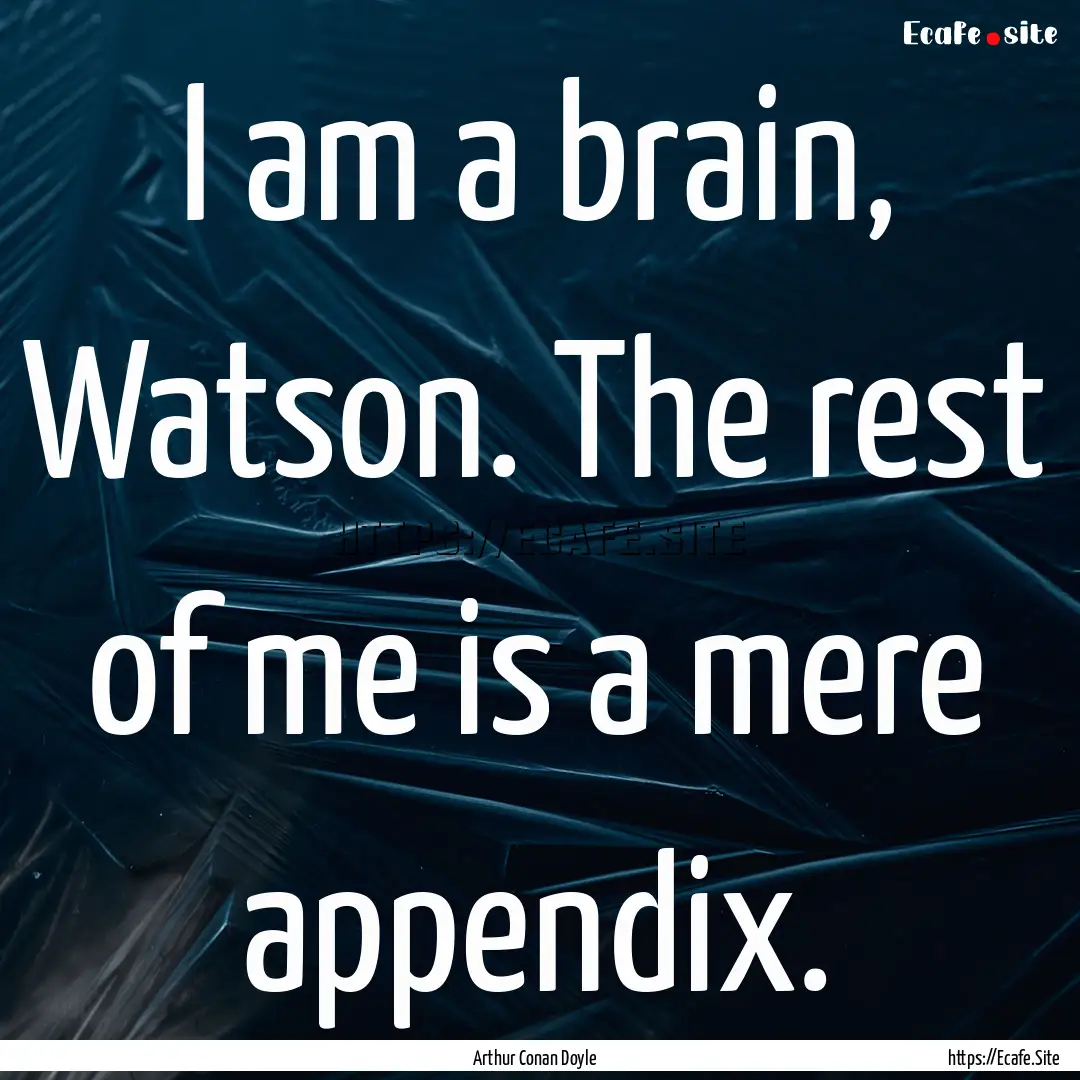 I am a brain, Watson. The rest of me is a.... : Quote by Arthur Conan Doyle